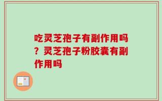 吃灵芝孢子有副作用吗？灵芝孢子粉胶囊有副作用吗