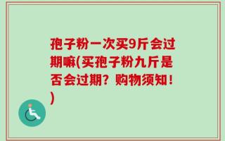 孢子粉一次买9斤会过期嘛(买孢子粉九斤是否会过期？购物须知！)