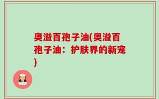 奥溢百孢子油(奥溢百孢子油：护肤界的新宠)