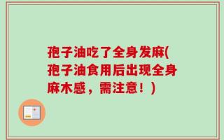 孢子油吃了全身发麻(孢子油食用后出现全身麻木感，需注意！)