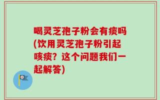 喝灵芝孢子粉会有痰吗(饮用灵芝孢子粉引起咳痰？这个问题我们一起解答)