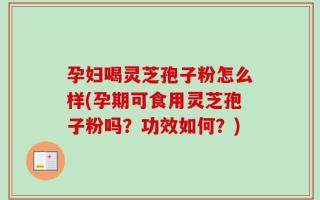 孕妇喝灵芝孢子粉怎么样(孕期可食用灵芝孢子粉吗？功效如何？)