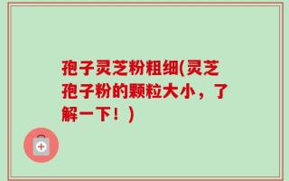 孢子灵芝粉粗细(灵芝孢子粉的颗粒大小，了解一下！)
