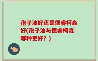 孢子油好还是德睿柯森好(孢子油与德睿柯森哪种更好？)