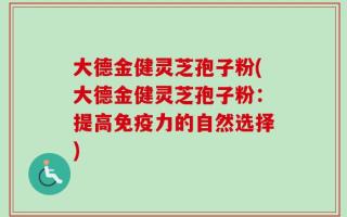 大德金健灵芝孢子粉(大德金健灵芝孢子粉：提高免疫力的自然选择)