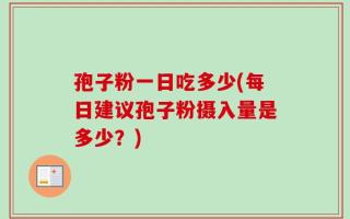 孢子粉一日吃多少(每日建议孢子粉摄入量是多少？)