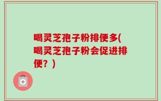 喝灵芝孢子粉排便多(喝灵芝孢子粉会促进排便？)