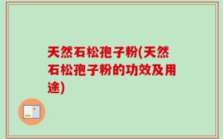 天然石松孢子粉(天然石松孢子粉的功效及用途)