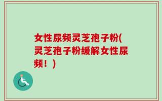 女性尿频灵芝孢子粉(灵芝孢子粉缓解女性尿频！)