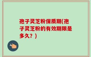 孢子灵芝粉保质期(孢子灵芝粉的有效期限是多久？)