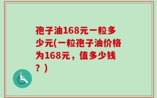 孢子油168元一粒多少元(一粒孢子油价格为168元，值多少钱？)