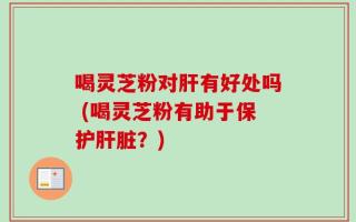 喝灵芝粉对肝有好处吗 (喝灵芝粉有助于保护肝脏？)