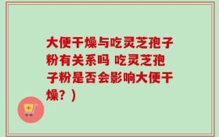 大便干燥与吃灵芝孢子粉有关系吗 吃灵芝孢子粉是否会影响大便干燥？)
