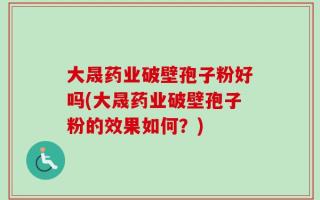 大晟药业破壁孢子粉好吗(大晟药业破壁孢子粉的效果如何？)