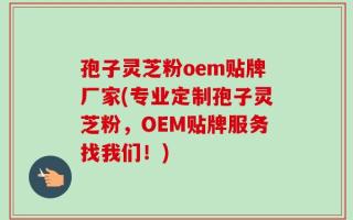 孢子灵芝粉oem贴牌厂家(专业定制孢子灵芝粉，OEM贴牌服务找我们！)