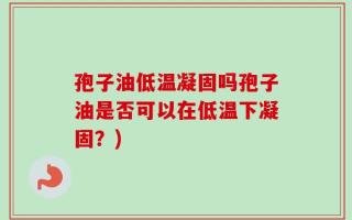 孢子油低温凝固吗孢子油是否可以在低温下凝固？)