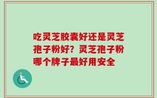 吃灵芝胶囊好还是灵芝孢子粉好？灵芝孢子粉哪个牌子最好用安全