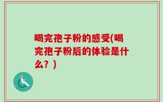 喝完孢子粉的感受(喝完孢子粉后的体验是什么？)