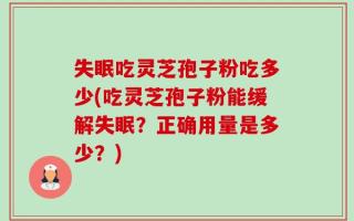 失眠吃灵芝孢子粉吃多少(吃灵芝孢子粉能缓解失眠？正确用量是多少？)
