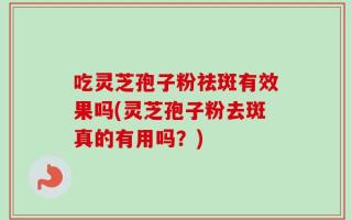 吃灵芝孢子粉祛斑有效果吗(灵芝孢子粉去斑真的有用吗？)