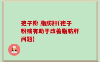 孢子粉 脂肪肝(孢子粉或有助于改善脂肪肝问题)