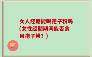 女人经期能喝孢子粉吗(女性经期期间能否食用孢子粉？)