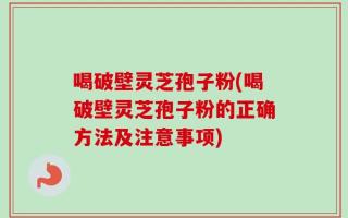 喝破壁灵芝孢子粉(喝破壁灵芝孢子粉的正确方法及注意事项)