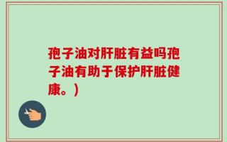 孢子油对肝脏有益吗孢子油有助于保护肝脏健康。)