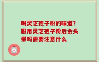 喝灵芝孢子粉的味道？服用灵芝孢子粉后会头晕吗需要注意什么