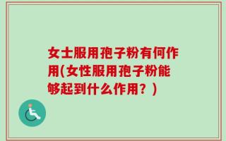 女士服用孢子粉有何作用(女性服用孢子粉能够起到什么作用？)