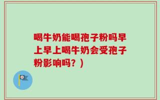 喝牛奶能喝孢子粉吗早上早上喝牛奶会受孢子粉影响吗？)
