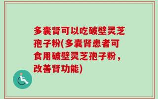 多囊肾可以吃破壁灵芝孢子粉(多囊肾患者可食用破壁灵芝孢子粉，改善肾功能)