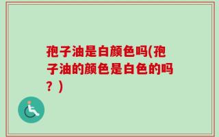 孢子油是白颜色吗(孢子油的颜色是白色的吗？)