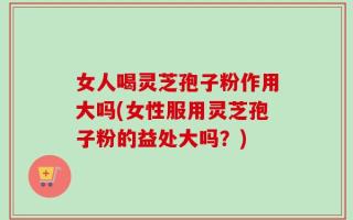 女人喝灵芝孢子粉作用大吗(女性服用灵芝孢子粉的益处大吗？)