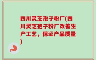 四川灵芝孢子粉厂(四川灵芝孢子粉厂改善生产工艺，保证产品质量)