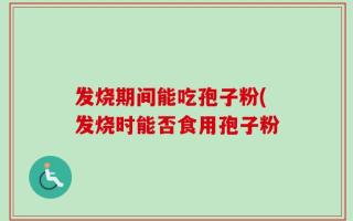 发烧期间能吃孢子粉(发烧时能否食用孢子粉