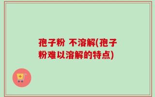 孢子粉 不溶解(孢子粉难以溶解的特点)