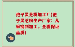孢子灵芝粉加工厂(孢子灵芝粉生产厂家：从采摘到加工，全程保证品质)