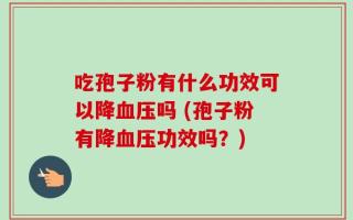 吃孢子粉有什么功效可以降血压吗 (孢子粉有降血压功效吗？)