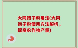 大同孢子粉用法(大同孢子粉使用方法解析，提高农作物产量)