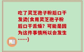 吃了灵芝孢子粉后口干发烫(食用灵芝孢子粉后口干舌燥？可能是因为这件事情所以会发生……)