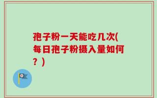 孢子粉一天能吃几次(每日孢子粉摄入量如何？)