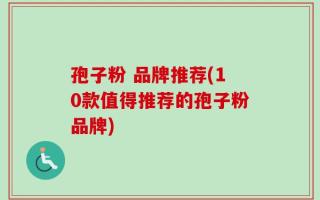孢子粉 品牌推荐(10款值得推荐的孢子粉品牌)