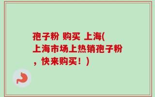 孢子粉 购买 上海(上海市场上热销孢子粉，快来购买！)