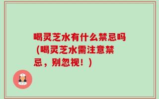 喝灵芝水有什么禁忌吗 (喝灵芝水需注意禁忌，别忽视！)