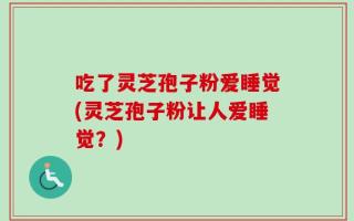吃了灵芝孢子粉爱睡觉(灵芝孢子粉让人爱睡觉？)