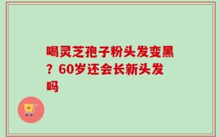 喝灵芝孢子粉头发变黑？60岁还会长新头发吗