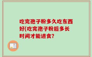 吃完孢子粉多久吃东西好(吃完孢子粉后多长时间才能进食？