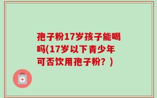 孢子粉17岁孩子能喝吗(17岁以下青少年可否饮用孢子粉？)