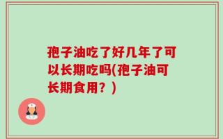 孢子油吃了好几年了可以长期吃吗(孢子油可长期食用？)